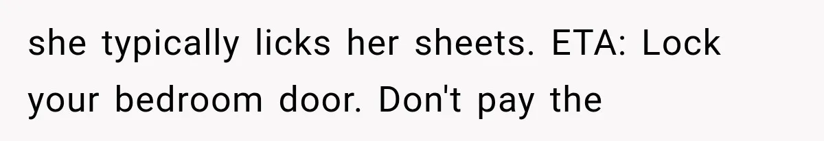 she typically licks her sheets. ETA: Lock your bedroom door. Don't pay the