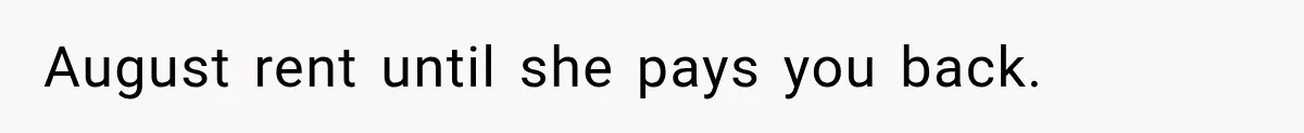 August rent until she pays you back.