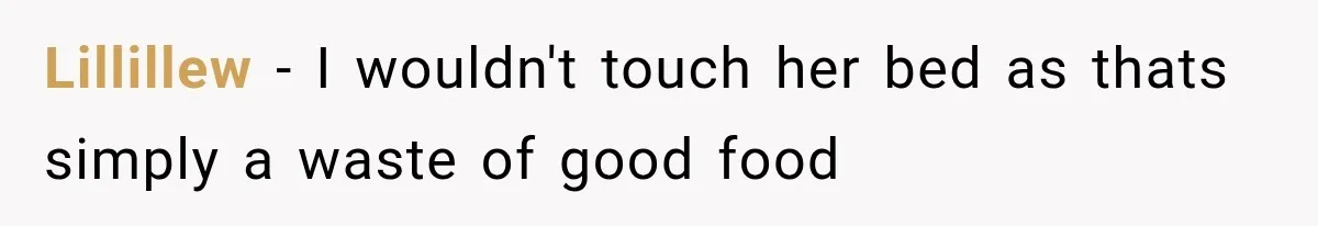 Lillillew − I wouldn't touch her bed as thats simply a waste of good food
