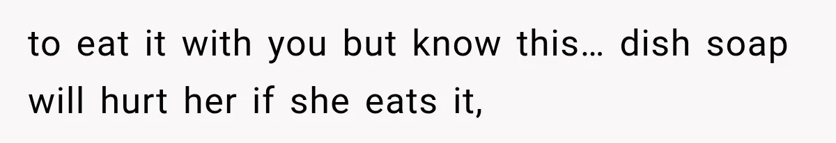 to eat it with you but know this… dish soap will hurt her if she eats it,