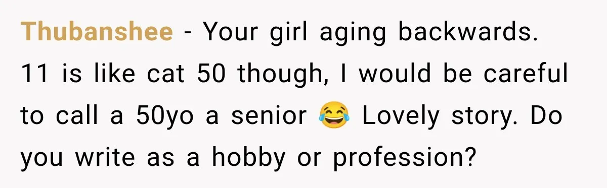 Thubanshee − Your girl aging backwards. 11 is like cat 50 though, I would be careful to call a 50yo a senior 😂 Lovely story. Do you write as a...