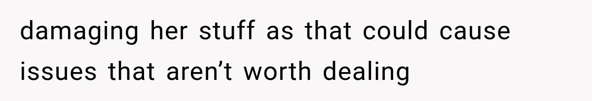 damaging her stuff as that could cause issues that aren’t worth dealing