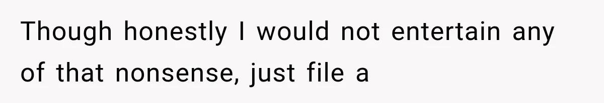 Though honestly I would not entertain any of that nonsense, just file a
