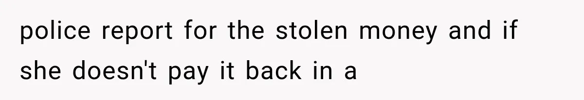 police report for the stolen money and if she doesn't pay it back in a