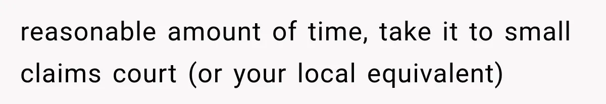 reasonable amount of time, take it to small claims court (or your local equivalent)