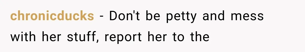 chronicducks − Don't be petty and mess with her stuff, report her to the