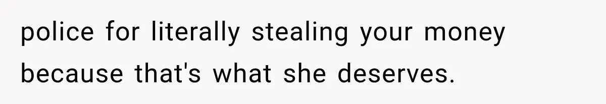 police for literally stealing your money because that's what she deserves.