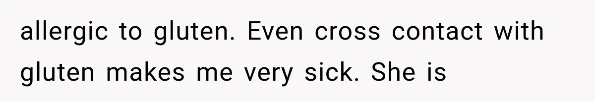 allergic to gluten. Even cross contact with gluten makes me very sick. She is