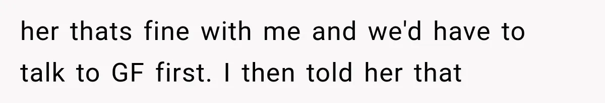 her thats fine with me and we'd have to talk to GF first. I then told her that