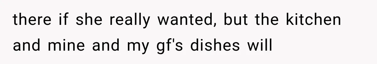 there if she really wanted, but the kitchen and mine and my gf's dishes will