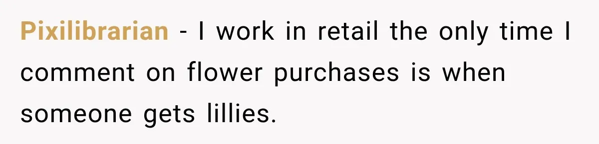 Clerk Jokes About A Man Buying Flowers, Then Learns They’re For His Son’s Grave Pixilibrarian − I work in retail the only time I comment on flower purchases is when someone gets lillies.