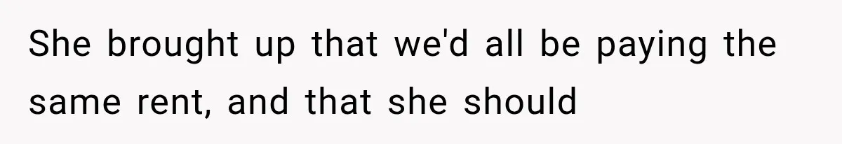 She brought up that we'd all be paying the same rent, and that she should