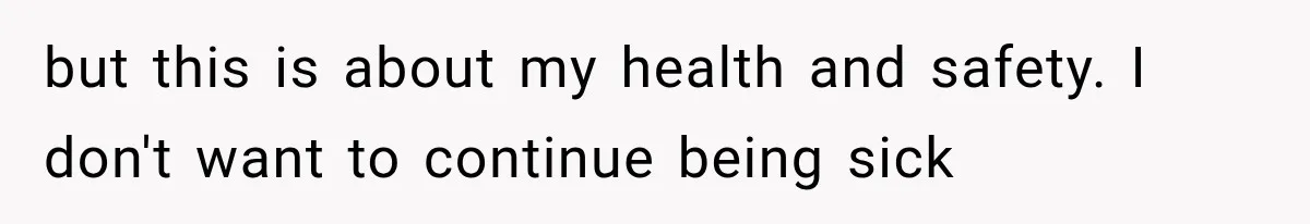 but this is about my health and safety. I don't want to continue being sick