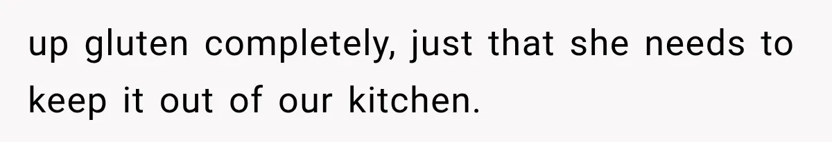 up gluten completely, just that she needs to keep it out of our kitchen.