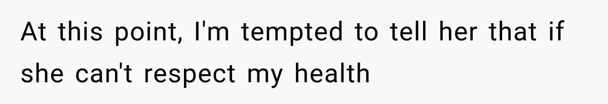At this point, I'm tempted to tell her that if she can't respect my health