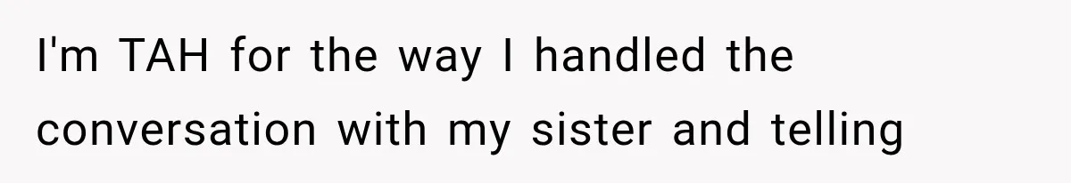 I'm TAH for the way I handled the conversation with my sister and telling