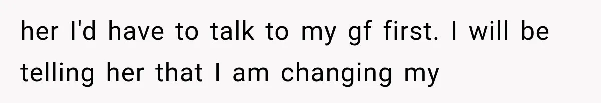 her I'd have to talk to my gf first. I will be telling her that I am changing my