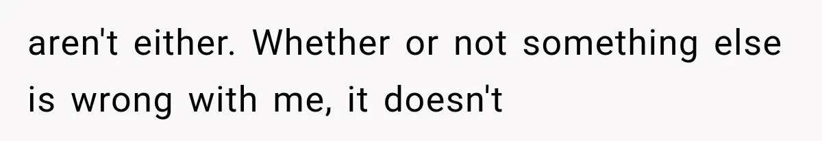aren't either. Whether or not something else is wrong with me, it doesn't