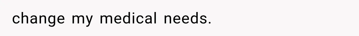 change my medical needs.