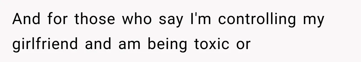 And for those who say I'm controlling my girlfriend and am being toxic or