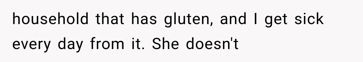 household that has gluten, and I get sick every day from it. She doesn't