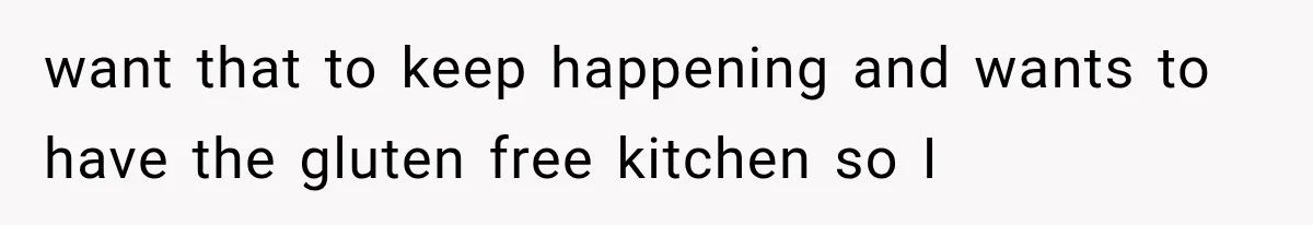 want that to keep happening and wants to have the gluten free kitchen so I