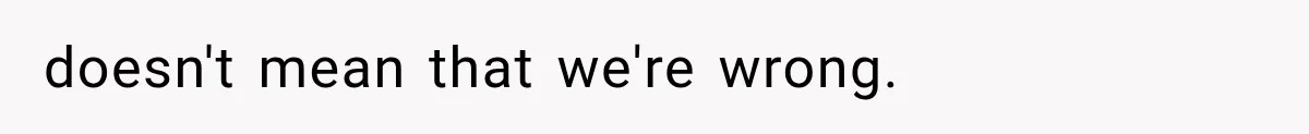doesn't mean that we're wrong.