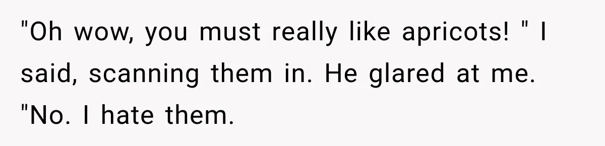 Clerk Jokes About A Man Buying Flowers, Then Learns They’re For His Son’s Grave "Oh wow, you must really like apricots! " I said, scanning them in. He glared at me. "No. I hate them.