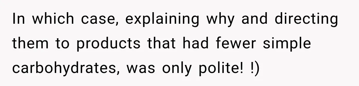 Clerk Jokes About A Man Buying Flowers, Then Learns They’re For His Son’s Grave In which case, explaining why and directing them to products that had fewer simple carbohydrates, was only polite! !)