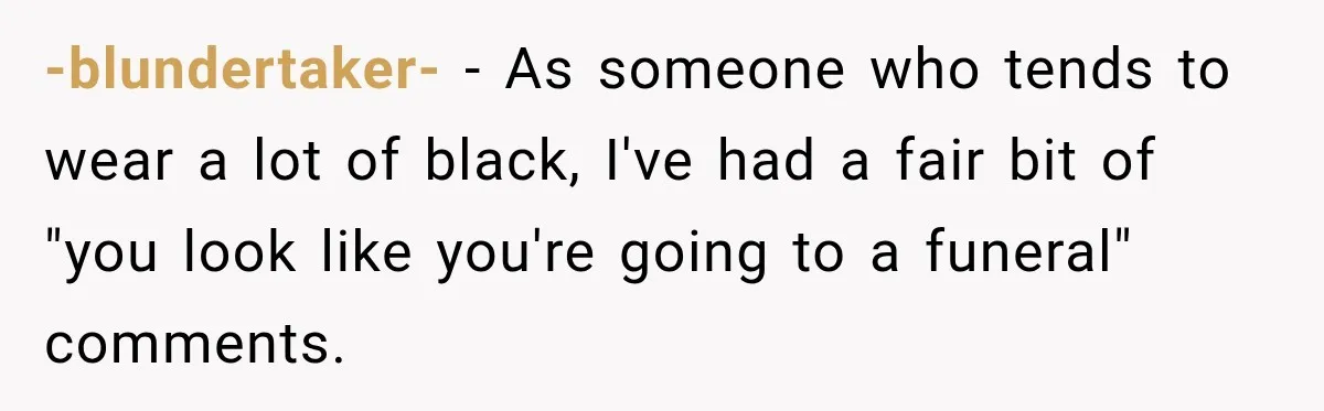 Clerk Jokes About A Man Buying Flowers, Then Learns They’re For His Son’s Grave -blundertaker- − As someone who tends to wear a lot of black, I've had a fair bit of "you look like you're going to a funeral" comments.