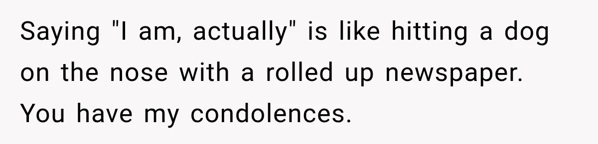Clerk Jokes About A Man Buying Flowers, Then Learns They’re For His Son’s Grave Saying "I am, actually" is like hitting a dog on the nose with a rolled up newspaper. You have my condolences.