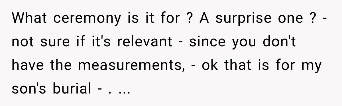 Clerk Jokes About A Man Buying Flowers, Then Learns They’re For His Son’s Grave What ceremony is it for ? A surprise one ? - not sure if it's relevant - since you don't have the measurements, - ok that is for my son's...