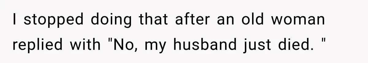 Clerk Jokes About A Man Buying Flowers, Then Learns They’re For His Son’s Grave I stopped doing that after an old woman replied with "No, my husband just died. "