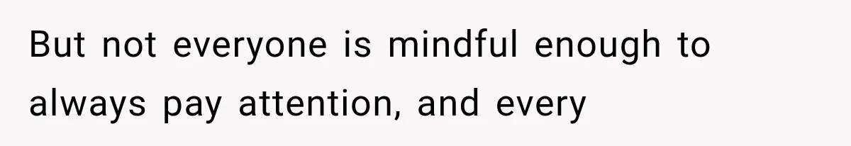 But not everyone is mindful enough to always pay attention, and every