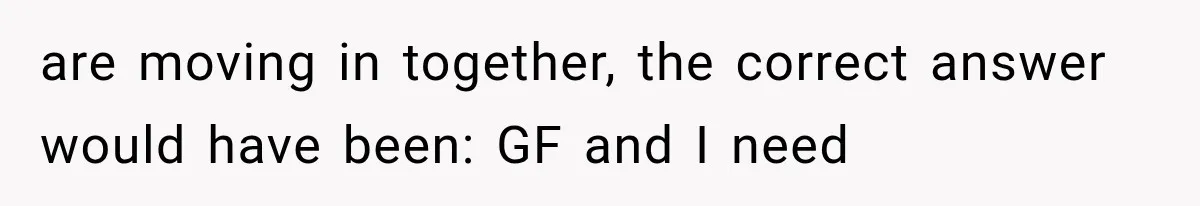 are moving in together, the correct answer would have been: GF and I need