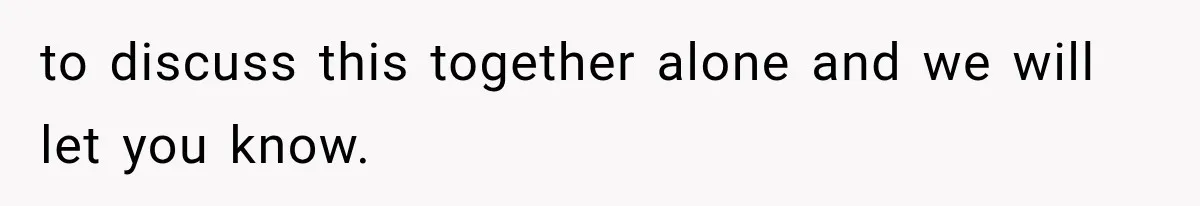 to discuss this together alone and we will let you know.
