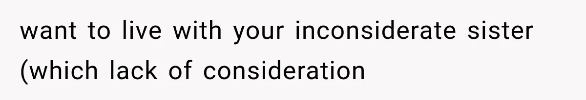 want to live with your inconsiderate sister (which lack of consideration
