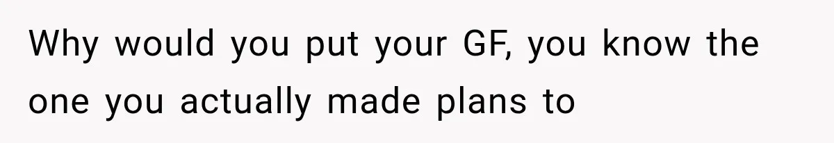 Why would you put your GF, you know the one you actually made plans to