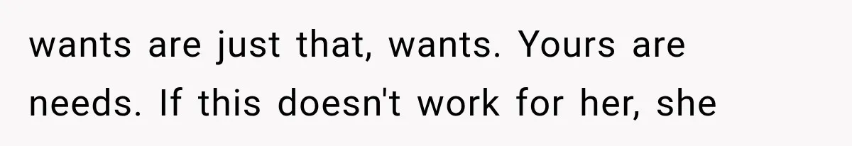 wants are just that, wants. Yours are needs. If this doesn't work for her, she