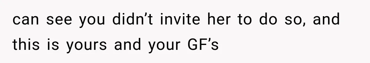 can see you didn’t invite her to do so, and this is yours and your GF’s