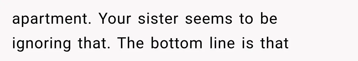 apartment. Your sister seems to be ignoring that. The bottom line is that