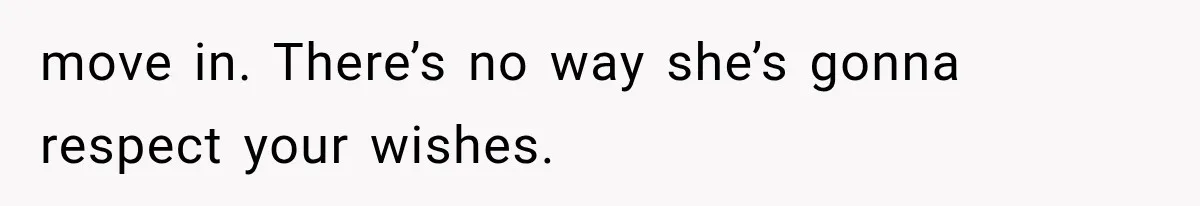move in. There’s no way she’s gonna respect your wishes.