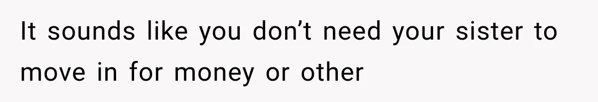 It sounds like you don’t need your sister to move in for money or other