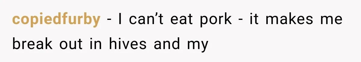 copiedfurby − I can’t eat pork - it makes me break out in hives and my