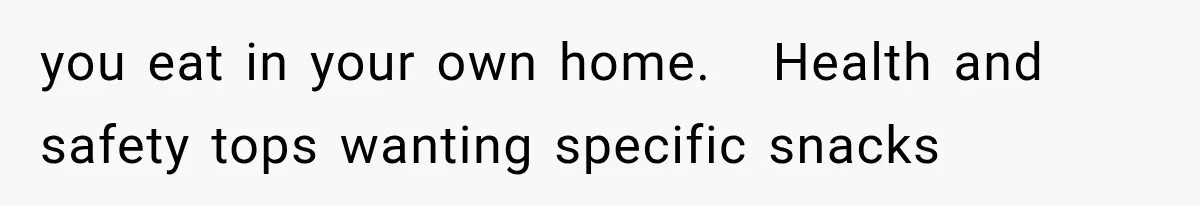 you eat in your own home.   Health and safety tops wanting specific snacks