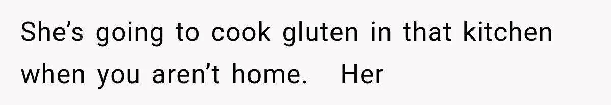 She’s going to cook gluten in that kitchen when you aren’t home.   Her