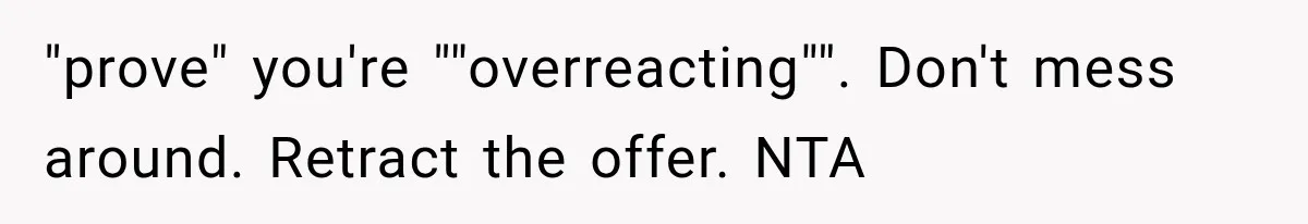 "prove" you're ""overreacting"". Don't mess around. Retract the offer. NTA