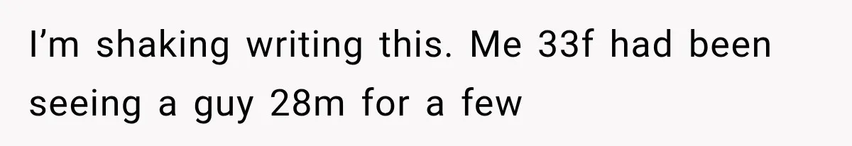 I’m shaking writing this. Me 33f had been seeing a guy 28m for a few