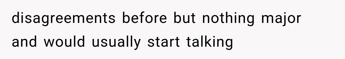 disagreements before but nothing major and would usually start talking
