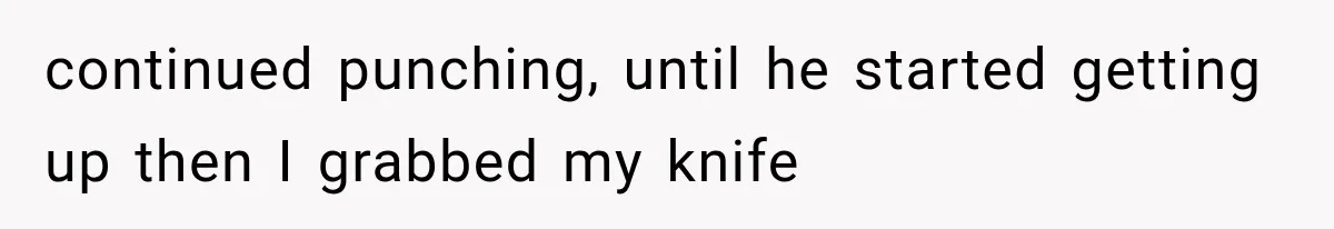 continued punching, until he started getting up then I grabbed my knife